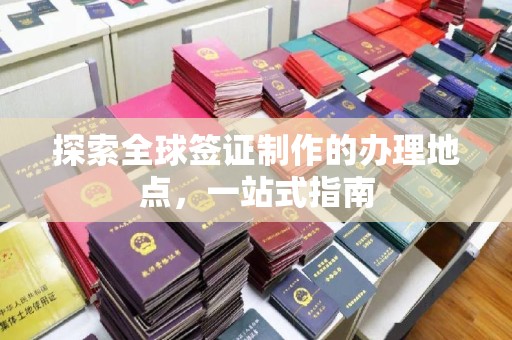 山丹探索全球签证制作的办理地点，一站式指南