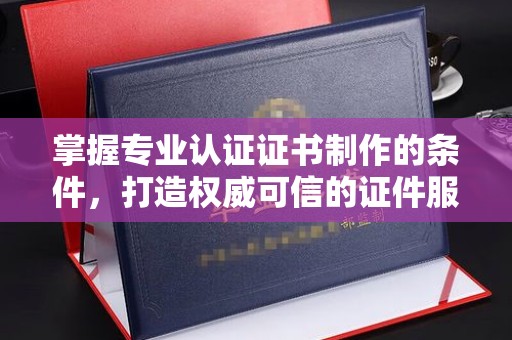 山丹掌握专业认证证书制作的条件，打造权威可信的证件服务