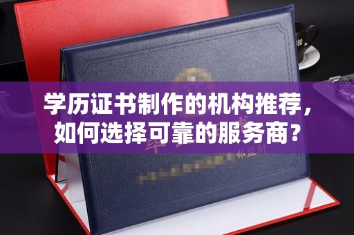 山丹学历证书制作的机构推荐，如何选择可靠的服务商？
