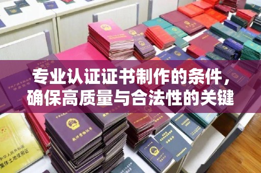 山丹专业认证证书制作的条件，确保高质量与合法性的关键要素